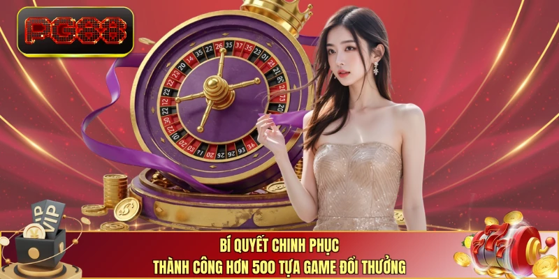 Bí quyết chinh phục thành công hơn 500 tựa game đổi thưởng